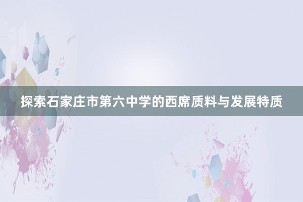 探索石家庄市第六中学的西席质料与发展特质