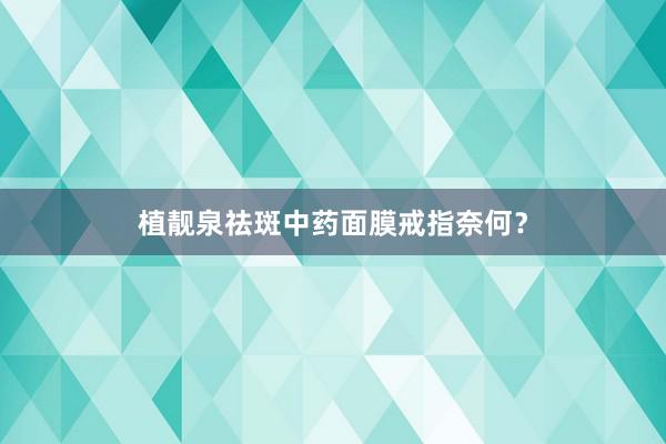 植靓泉祛斑中药面膜戒指奈何？