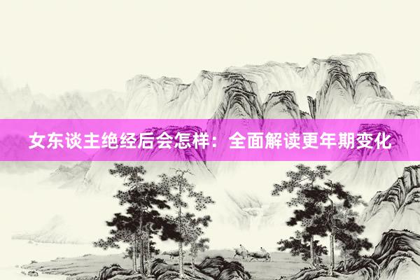 女东谈主绝经后会怎样：全面解读更年期变化