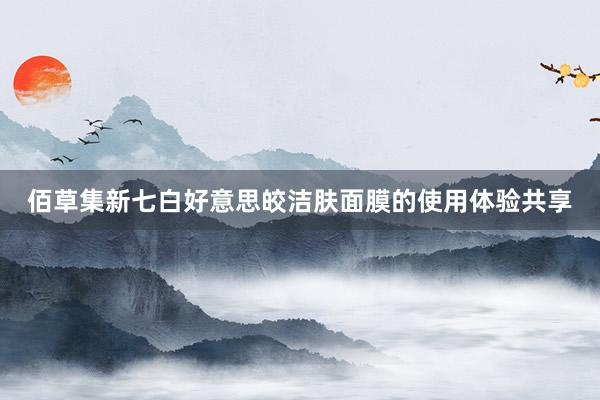 佰草集新七白好意思皎洁肤面膜的使用体验共享