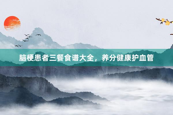 脑梗患者三餐食谱大全，养分健康护血管