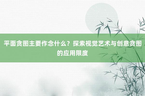 平面贪图主要作念什么？探索视觉艺术与创意贪图的应用限度
