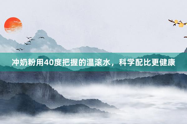 冲奶粉用40度把握的温滚水，科学配比更健康