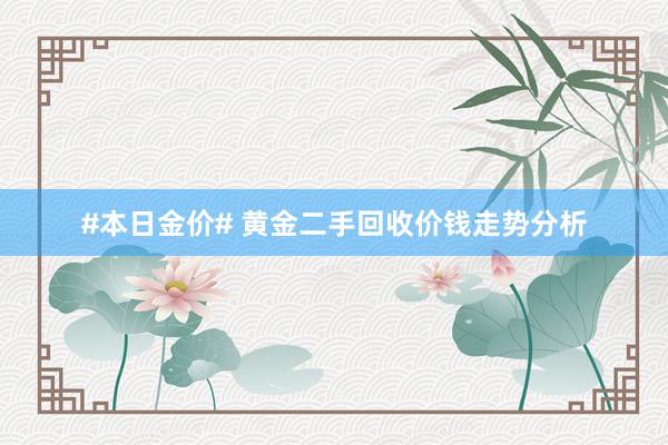 #本日金价# 黄金二手回收价钱走势分析