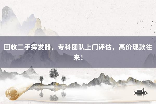 回收二手挥发器，专科团队上门评估，高价现款往来！